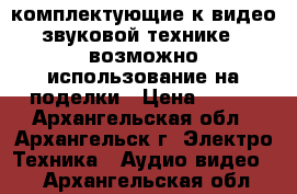 комплектующие к видео-звуковой технике...возможно использование на поделки › Цена ­ 100 - Архангельская обл., Архангельск г. Электро-Техника » Аудио-видео   . Архангельская обл.